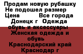 Продам новую рубашку.Не подошел размер.  › Цена ­ 400 - Все города, Донецк г. Одежда, обувь и аксессуары » Женская одежда и обувь   . Краснодарский край,Краснодар г.